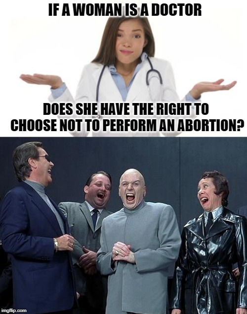 PhilosoDoctor | IF A WOMAN IS A DOCTOR; DOES SHE HAVE THE RIGHT TO CHOOSE NOT TO PERFORM AN ABORTION? | image tagged in dr evil laugh,female doctor shrug,abortion,women's rights,laughing villains,philosoraptor | made w/ Imgflip meme maker