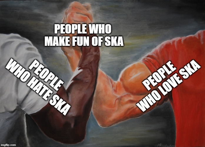 Epic Handshake Meme | PEOPLE WHO MAKE FUN OF SKA; PEOPLE WHO LOVE SKA; PEOPLE WHO HATE SKA | image tagged in epic handshake | made w/ Imgflip meme maker