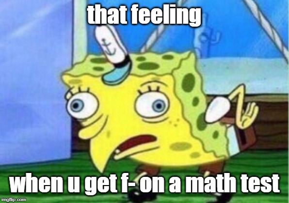 Mocking Spongebob | that feeling; when u get f- on a math test | image tagged in memes,mocking spongebob | made w/ Imgflip meme maker