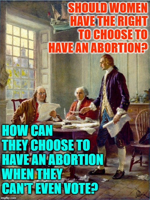Founding Fathers on Abortion | SHOULD WOMEN HAVE THE RIGHT TO CHOOSE TO HAVE AN ABORTION? HOW CAN THEY CHOOSE TO HAVE AN ABORTION WHEN THEY CAN'T EVEN VOTE? | image tagged in founding fathers,funny memes,womens rights,abortion,modern problems,america | made w/ Imgflip meme maker