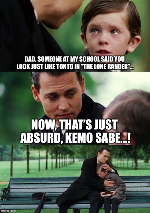 Finding Neverland Meme | DAD, SOMEONE AT MY SCHOOL SAID YOU LOOK JUST LIKE TONTO IN ”THE LONE RANGER”... NOW, THAT’S JUST ABSURD, KEMO SABE...! | image tagged in memes,finding neverland | made w/ Imgflip meme maker