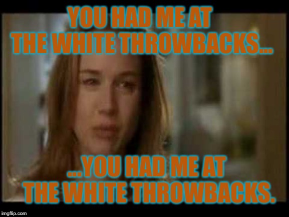 Jerry McGuire | YOU HAD ME AT THE WHITE THROWBACKS... ...YOU HAD ME AT THE WHITE THROWBACKS. | image tagged in jerry mcguire | made w/ Imgflip meme maker