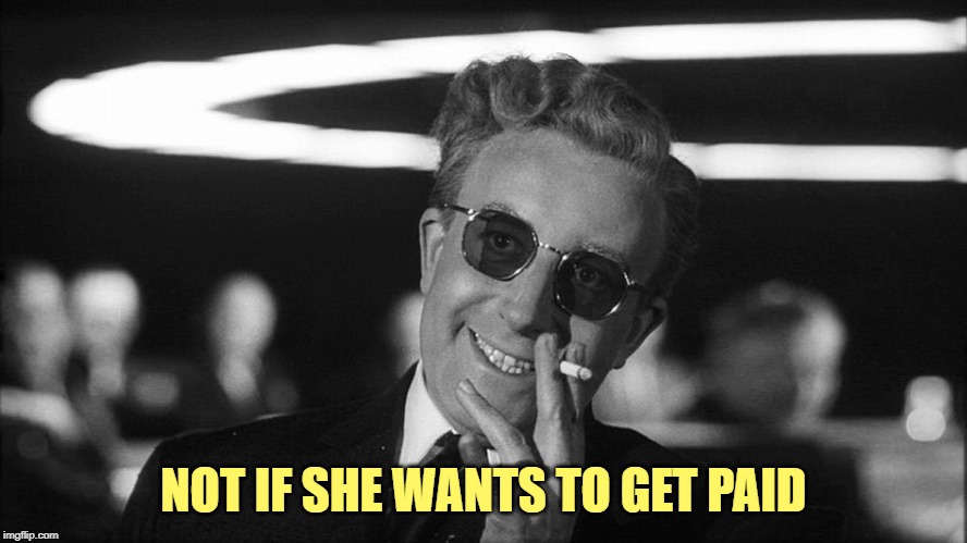 Doctor Strangelove says... | NOT IF SHE WANTS TO GET PAID | made w/ Imgflip meme maker