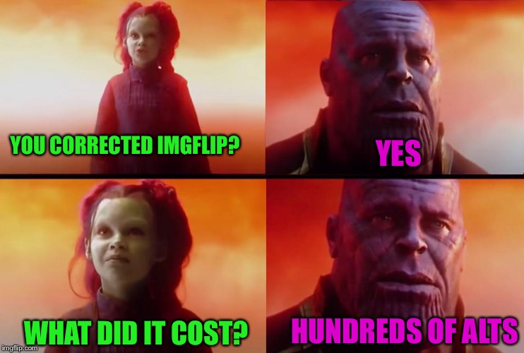 And 5 years of time... | YOU CORRECTED IMGFLIP? YES; HUNDREDS OF ALTS; WHAT DID IT COST? | image tagged in thanos what did it cost | made w/ Imgflip meme maker