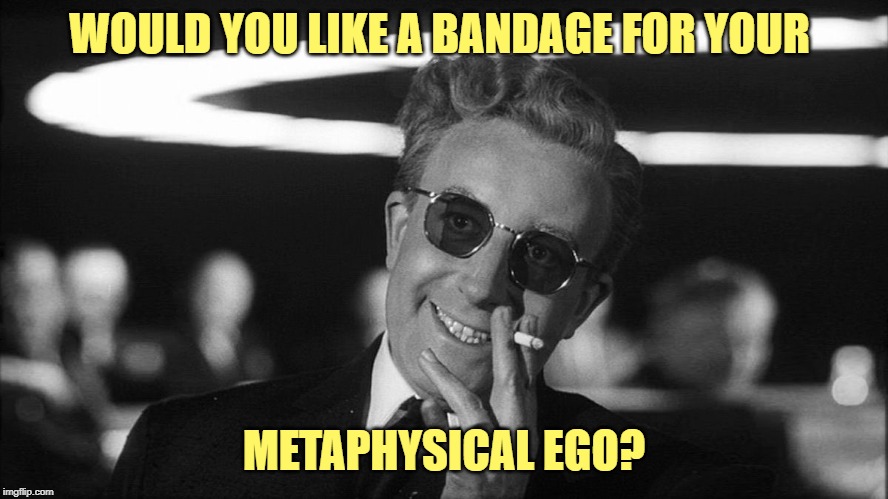 Doctor Strangelove says... | WOULD YOU LIKE A BANDAGE FOR YOUR METAPHYSICAL EGO? | made w/ Imgflip meme maker