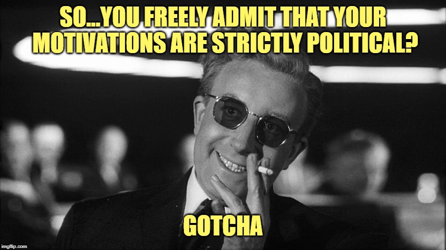 Doctor Strangelove says... | SO...YOU FREELY ADMIT THAT YOUR MOTIVATIONS ARE STRICTLY POLITICAL? GOTCHA | made w/ Imgflip meme maker