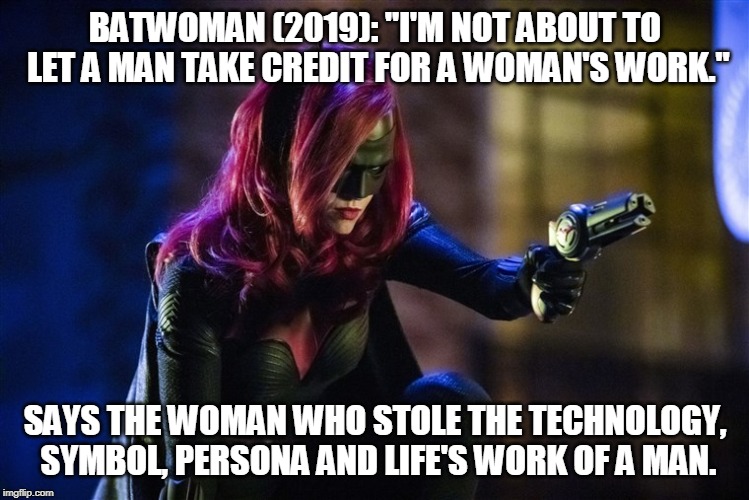 Bat-hypocrite (2019) |  BATWOMAN (2019): "I'M NOT ABOUT TO LET A MAN TAKE CREDIT FOR A WOMAN'S WORK."; SAYS THE WOMAN WHO STOLE THE TECHNOLOGY, SYMBOL, PERSONA AND LIFE'S WORK OF A MAN. | image tagged in batwoman holding,memes,dc comics,hypocrisy,double standards,anti-feminism | made w/ Imgflip meme maker