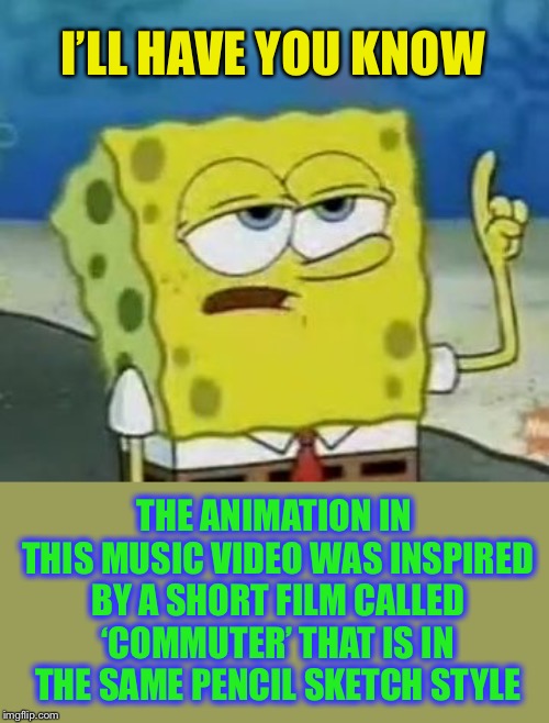 I'll Have You Know Spongebob Meme | I’LL HAVE YOU KNOW THE ANIMATION IN THIS MUSIC VIDEO WAS INSPIRED BY A SHORT FILM CALLED ‘COMMUTER’ THAT IS IN THE SAME PENCIL SKETCH STYLE | image tagged in memes,ill have you know spongebob | made w/ Imgflip meme maker