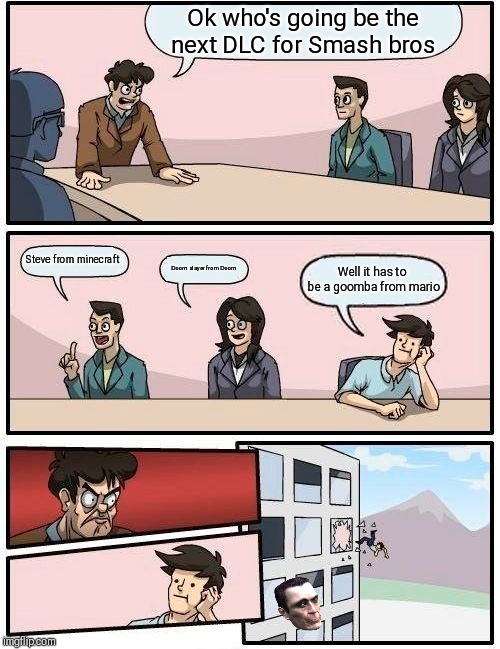 Boardroom Meeting Suggestion | Ok who's going be the next DLC for Smash bros; Steve from minecraft; Doom slayer from Doom; Well it has to be a goomba from mario | image tagged in memes,boardroom meeting suggestion | made w/ Imgflip meme maker