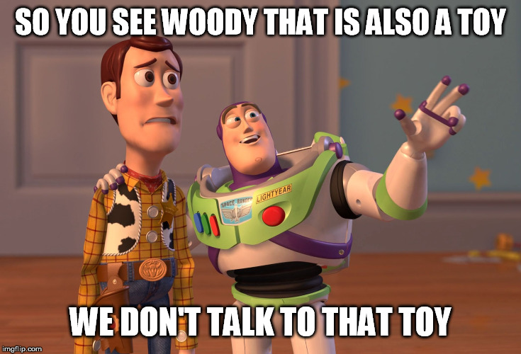 X, X Everywhere Meme | SO YOU SEE WOODY THAT IS ALSO A TOY; WE DON'T TALK TO THAT TOY | image tagged in memes,x x everywhere | made w/ Imgflip meme maker