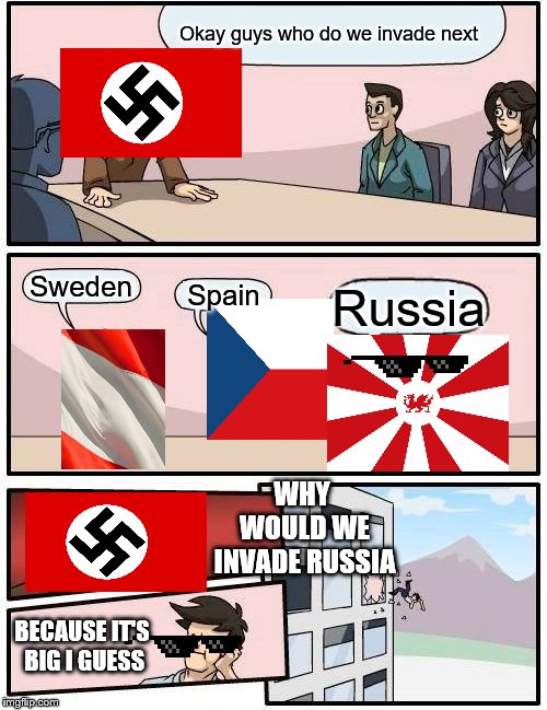 Boardroom Meeting Suggestion Meme | Okay guys who do we invade next; Sweden; Spain; Russia; WHY WOULD WE INVADE RUSSIA; BECAUSE IT'S BIG I GUESS | image tagged in memes,boardroom meeting suggestion | made w/ Imgflip meme maker