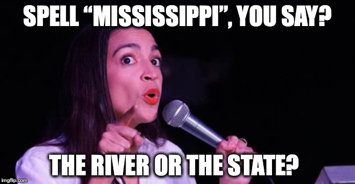 Alexandria Ocasio-Cortez | SPELL “MISSISSIPPI”, YOU SAY? THE RIVER OR THE STATE? | image tagged in alexandria ocasio-cortez,spelling,satire | made w/ Imgflip meme maker