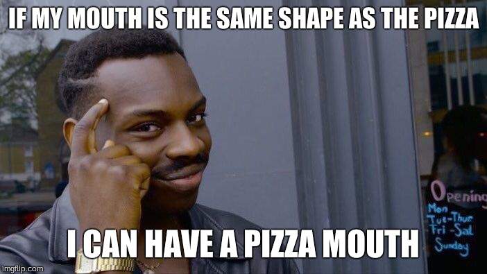 Roll Safe Think About It Meme | IF MY MOUTH IS THE SAME SHAPE AS THE PIZZA I CAN HAVE A PIZZA MOUTH | image tagged in memes,roll safe think about it | made w/ Imgflip meme maker