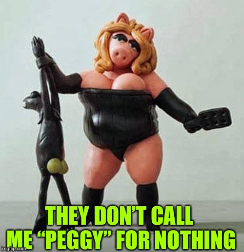 piggy bdsm | THEY DON’T CALL ME “PEGGY” FOR NOTHING | image tagged in piggy bdsm | made w/ Imgflip meme maker