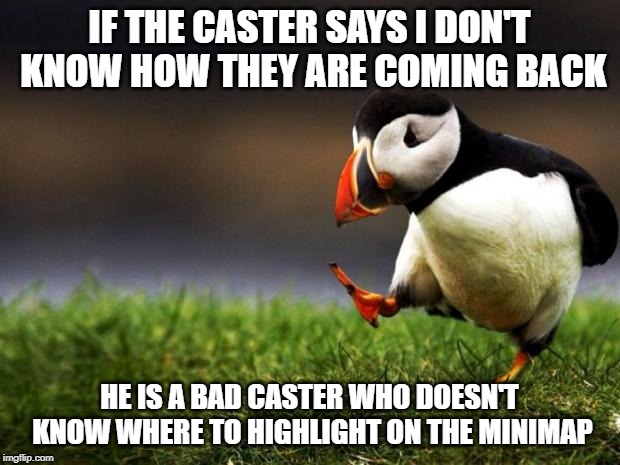 Unpopular Opinion Puffin Meme | IF THE CASTER SAYS I DON'T KNOW HOW THEY ARE COMING BACK; HE IS A BAD CASTER WHO DOESN'T KNOW WHERE TO HIGHLIGHT ON THE MINIMAP | image tagged in memes,unpopular opinion puffin | made w/ Imgflip meme maker