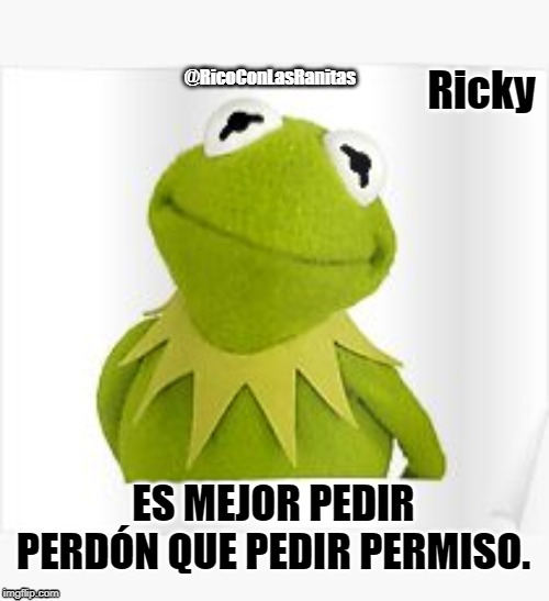 Kermit | Ricky; ES MEJOR PEDIR PERDÓN QUE PEDIR PERMISO. | image tagged in kermit | made w/ Imgflip meme maker