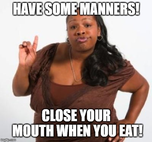 sassy black woman | HAVE SOME MANNERS! CLOSE YOUR MOUTH WHEN YOU EAT! | image tagged in sassy black woman | made w/ Imgflip meme maker