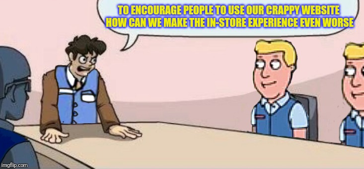 Walmart boardroom meeting | TO ENCOURAGE PEOPLE TO USE OUR CRAPPY WEBSITE HOW CAN WE MAKE THE IN-STORE EXPERIENCE EVEN WORSE | image tagged in people of walmart | made w/ Imgflip meme maker