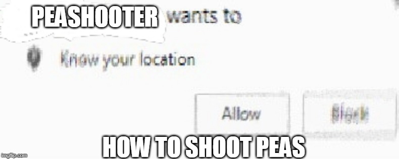 X wants to know your location | PEASHOOTER; HOW TO SHOOT PEAS | image tagged in x wants to know your location | made w/ Imgflip meme maker