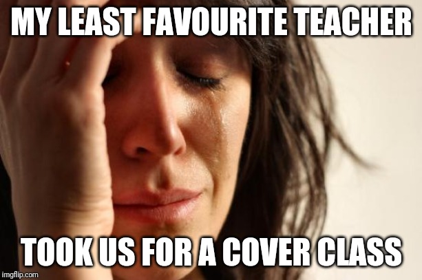 First World Problems Meme | MY LEAST FAVOURITE TEACHER; TOOK US FOR A COVER CLASS | image tagged in memes,first world problems | made w/ Imgflip meme maker