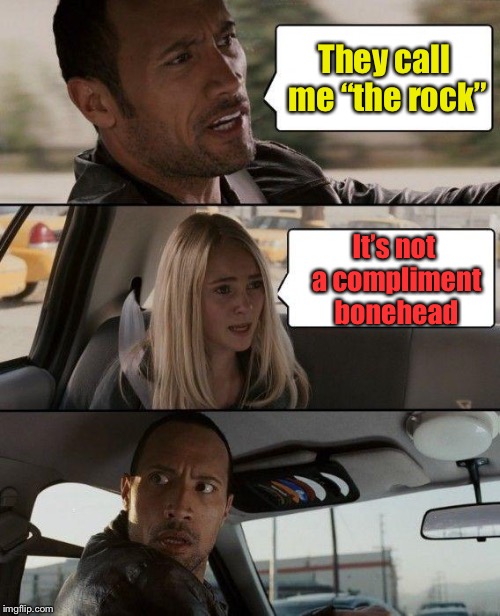 The Rock Driving Meme | They call me “the rock”; It’s not a compliment bonehead | image tagged in memes,the rock driving | made w/ Imgflip meme maker