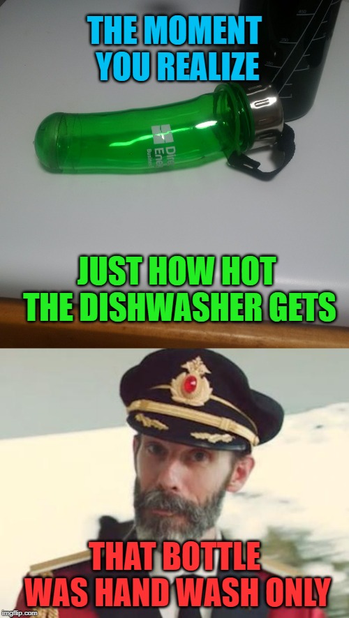 One less water bottle to keep up with! | THE MOMENT YOU REALIZE; JUST HOW HOT THE DISHWASHER GETS; THAT BOTTLE WAS HAND WASH ONLY | image tagged in captain obvious,melted water bottle,nixieknox,memes | made w/ Imgflip meme maker