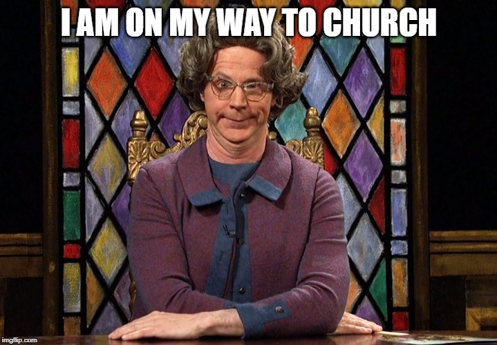 The Church Lady | I AM ON MY WAY TO CHURCH | image tagged in the church lady | made w/ Imgflip meme maker