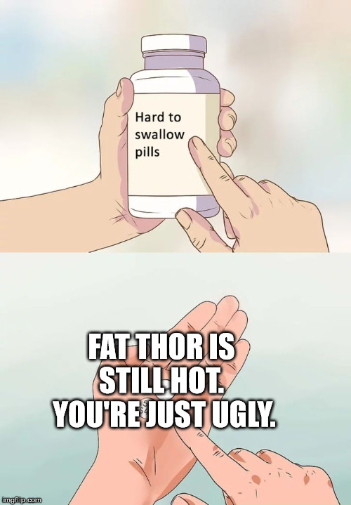 Hard To Swallow Pills | FAT THOR IS STILL HOT.  YOU'RE JUST UGLY. | image tagged in memes,hard to swallow pills,memes | made w/ Imgflip meme maker