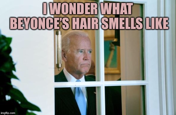 Sad Joe Biden | I WONDER WHAT BEYONCE’S HAIR SMELLS LIKE | image tagged in sad joe biden | made w/ Imgflip meme maker
