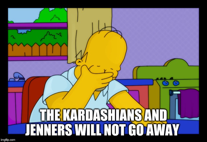 Homer head in hands | THE KARDASHIANS AND JENNERS WILL NOT GO AWAY | image tagged in homer head in hands | made w/ Imgflip meme maker