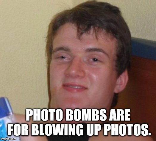 10 Guy Meme |  PHOTO BOMBS ARE FOR BLOWING UP PHOTOS. | image tagged in memes,10 guy | made w/ Imgflip meme maker