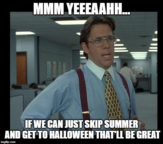 lumberg | MMM YEEEAAHH... IF WE CAN JUST SKIP SUMMER AND GET TO HALLOWEEN THAT'LL BE GREAT | image tagged in lumberg | made w/ Imgflip meme maker