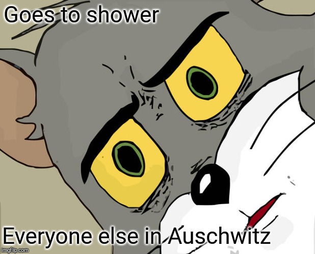 Unsettled Tom Meme | Goes to shower; Everyone else in Auschwitz | image tagged in memes,unsettled tom | made w/ Imgflip meme maker