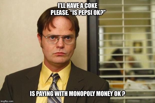 Question  | I’LL HAVE A COKE PLEASE.
“IS PEPSI OK?”; IS PAYING WITH MONOPOLY MONEY OK ? | image tagged in question,dwight,coke,pepsi,monopoly money,funny | made w/ Imgflip meme maker