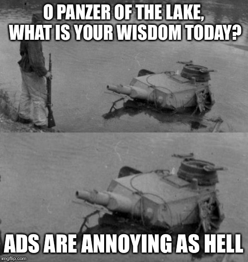 Panzer of the lake | O PANZER OF THE LAKE, WHAT IS YOUR WISDOM TODAY? ADS ARE ANNOYING AS HELL | image tagged in panzer of the lake | made w/ Imgflip meme maker