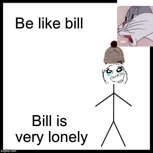 Be Like Bill Meme | Be like bill; Bill is very lonely | image tagged in memes,be like bill | made w/ Imgflip meme maker