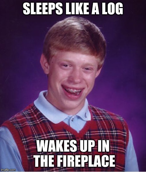 Bad Luck Brian | SLEEPS LIKE A LOG; WAKES UP IN THE FIREPLACE | image tagged in memes,bad luck brian | made w/ Imgflip meme maker