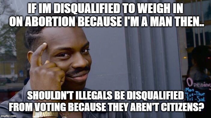 Roll Safe Think About It Meme | IF IM DISQUALIFIED TO WEIGH IN ON ABORTION BECAUSE I'M A MAN THEN.. SHOULDN'T ILLEGALS BE DISQUALIFIED FROM VOTING BECAUSE THEY AREN'T CITIZENS? | image tagged in memes,roll safe think about it | made w/ Imgflip meme maker