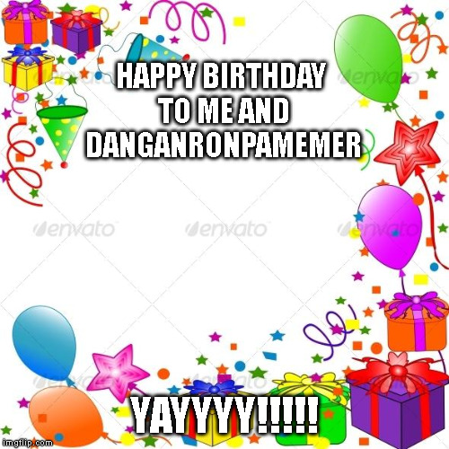 Happy Birthday | HAPPY BIRTHDAY TO ME AND DANGANRONPAMEMER; YAYYYY!!!!! | image tagged in happy birthday | made w/ Imgflip meme maker
