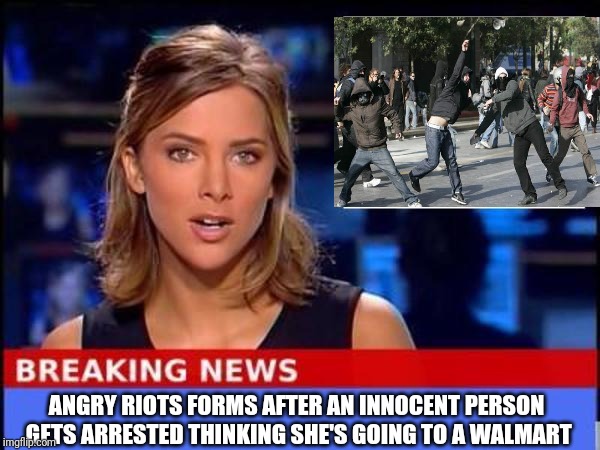 Breaking News | ANGRY RIOTS FORMS AFTER AN INNOCENT PERSON GETS ARRESTED THINKING SHE'S GOING TO A WALMART | image tagged in breaking news | made w/ Imgflip meme maker