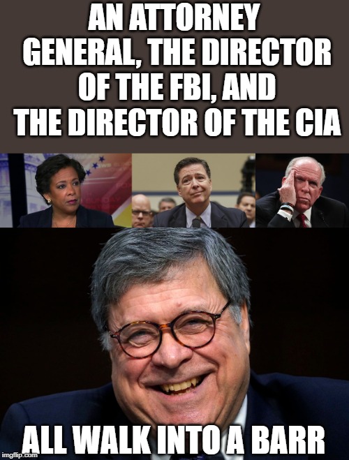 Lynch, Comey, Brennan, and Clapper are all starting to worry. | AN ATTORNEY GENERAL, THE DIRECTOR OF THE FBI, AND THE DIRECTOR OF THE CIA; ALL WALK INTO A BARR | image tagged in loretta lynch,comey don't know,brennan,william barr | made w/ Imgflip meme maker