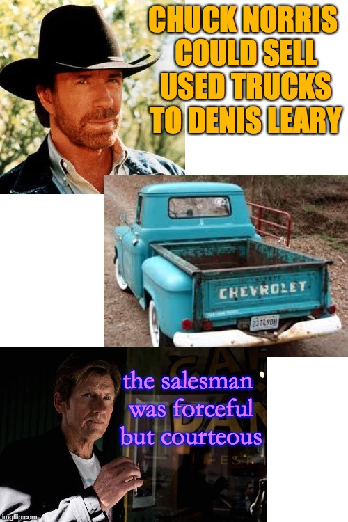 "He just wouldn't take no for an answer." | CHUCK NORRIS COULD SELL USED TRUCKS TO DENIS LEARY; the salesman was forceful but courteous | image tagged in blank white template,memes,chuck norris,denis leary,trucks | made w/ Imgflip meme maker