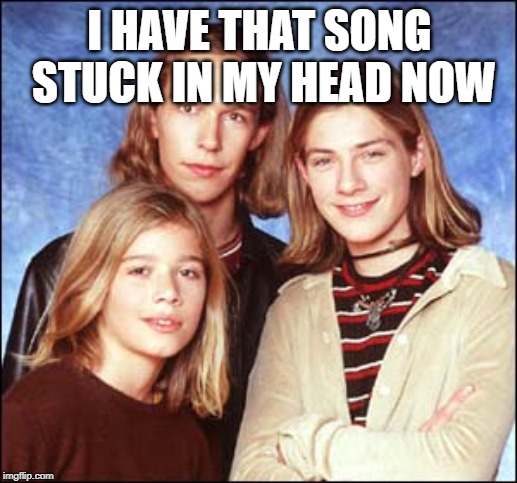 Hanson | I HAVE THAT SONG STUCK IN MY HEAD NOW | image tagged in hanson | made w/ Imgflip meme maker