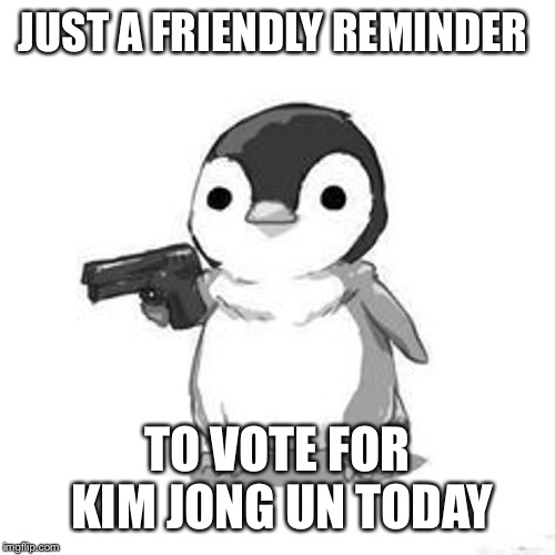 Penguin Holding Gun | JUST A FRIENDLY REMINDER TO VOTE FOR KIM JONG UN TODAY | image tagged in penguin holding gun | made w/ Imgflip meme maker