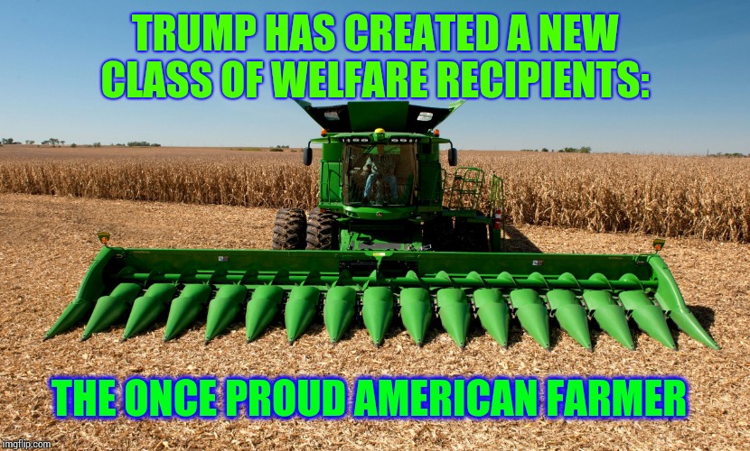 If You Know Any Farmers You Know The Threat Is Real | TRUMP HAS CREATED A NEW CLASS OF WELFARE RECIPIENTS:; THE ONCE PROUD AMERICAN FARMER﻿ | image tagged in john deere protester digester,trump unfit unqualified dangerous,trump traitor,lock him up,big mac | made w/ Imgflip meme maker