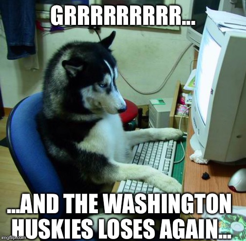 I Have No Idea What I Am Doing Meme | GRRRRRRRRR... ...AND THE WASHINGTON HUSKIES LOSES AGAIN... | image tagged in memes,i have no idea what i am doing | made w/ Imgflip meme maker