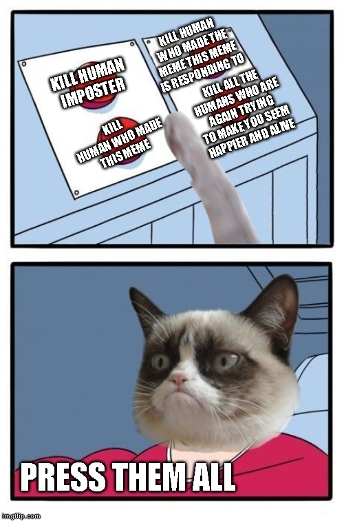 Grumpy Cat Four Buttons | KILL HUMAN IMPOSTER KILL ALL THE HUMANS WHO ARE AGAIN TRYING TO MAKE YOU SEEM HAPPIER AND ALIVE KILL HUMAN WHO MADE THE MEME THIS MEME IS RE | image tagged in grumpy cat four buttons | made w/ Imgflip meme maker