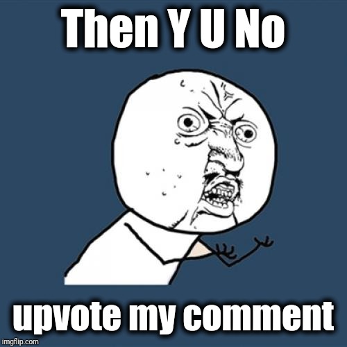Y U No Meme | Then Y U No upvote my comment | image tagged in memes,y u no | made w/ Imgflip meme maker