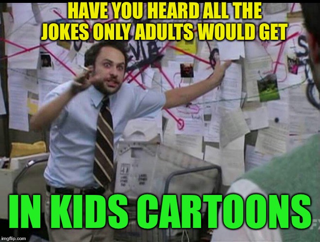 Trying to explain | HAVE YOU HEARD ALL THE JOKES ONLY ADULTS WOULD GET IN KIDS CARTOONS | image tagged in trying to explain | made w/ Imgflip meme maker