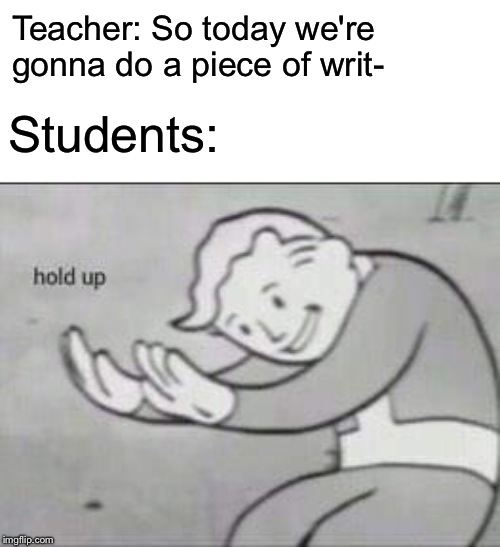 Fallout Hold Up | Teacher: So today we're gonna do a piece of writ-; Students: | image tagged in fallout hold up | made w/ Imgflip meme maker